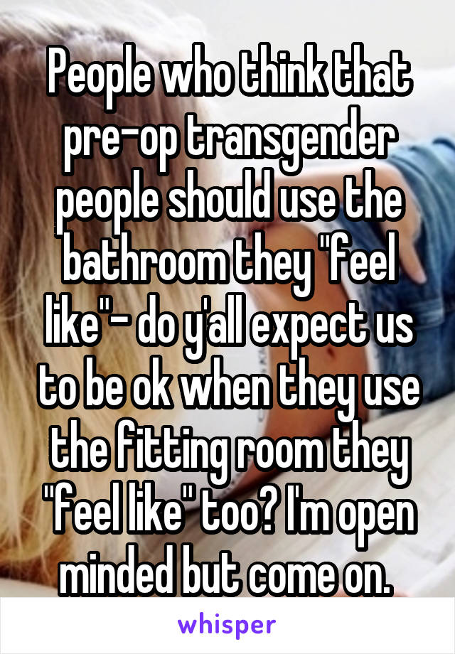 People who think that pre-op transgender people should use the bathroom they "feel like"- do y'all expect us to be ok when they use the fitting room they "feel like" too? I'm open minded but come on. 