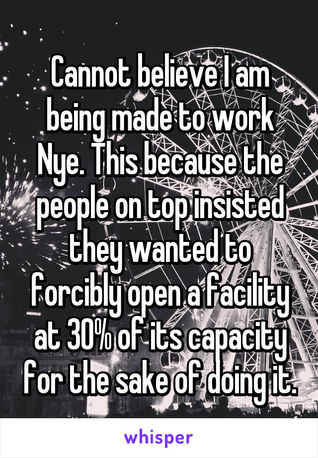 Cannot believe I am being made to work Nye. This because the people on top insisted they wanted to forcibly open a facility at 30% of its capacity for the sake of doing it.