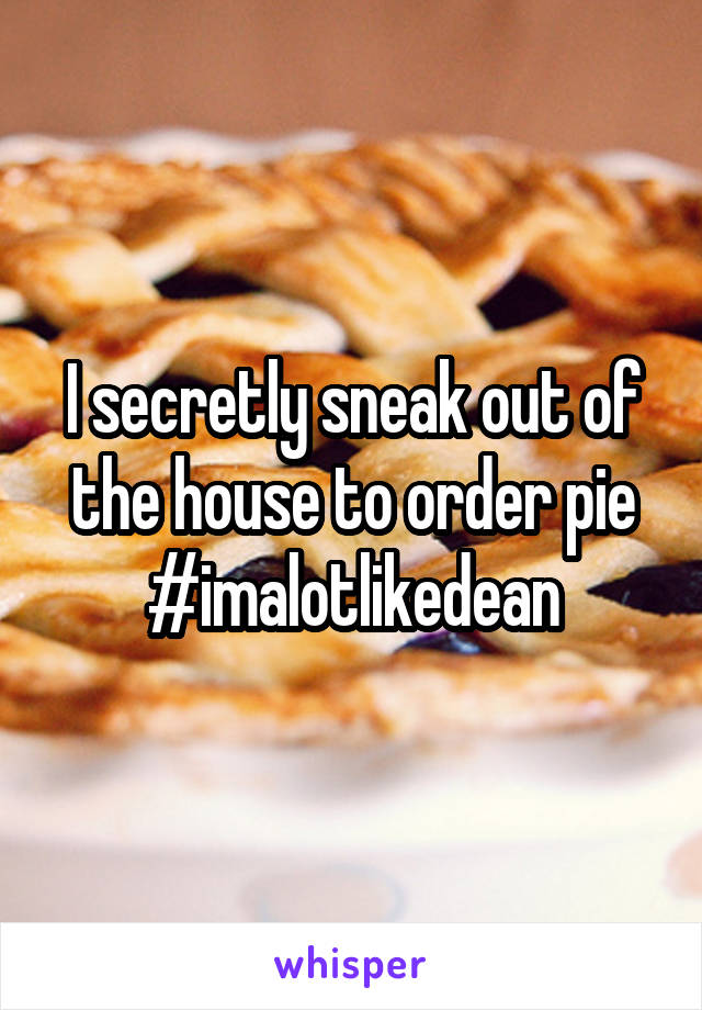 I secretly sneak out of the house to order pie
#imalotlikedean