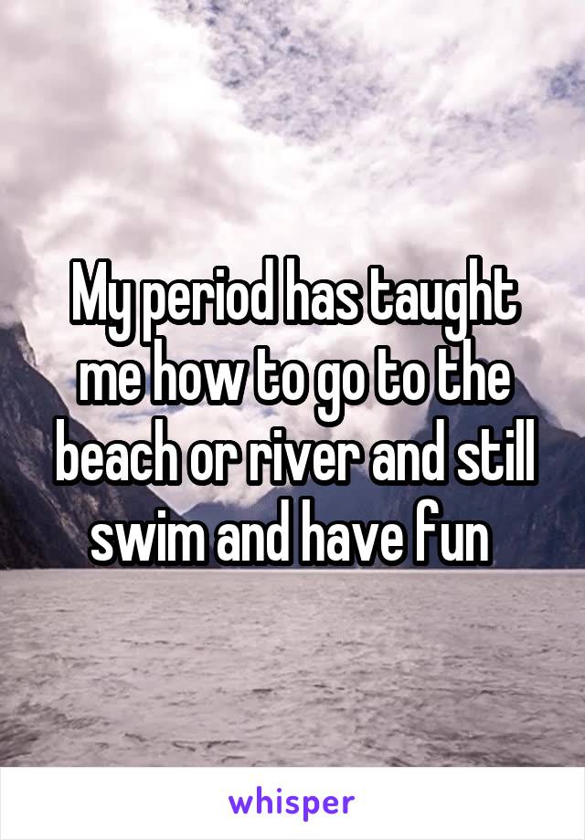 My period has taught me how to go to the beach or river and still swim and have fun 