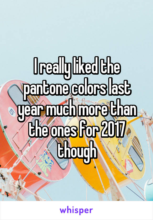 I really liked the pantone colors last year much more than the ones for 2017 though