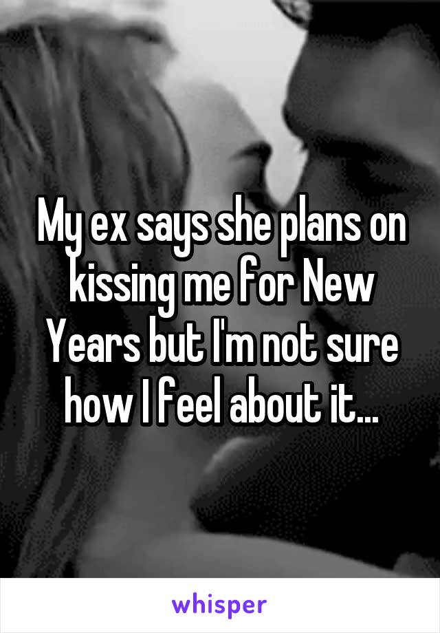 My ex says she plans on kissing me for New Years but I'm not sure how I feel about it...