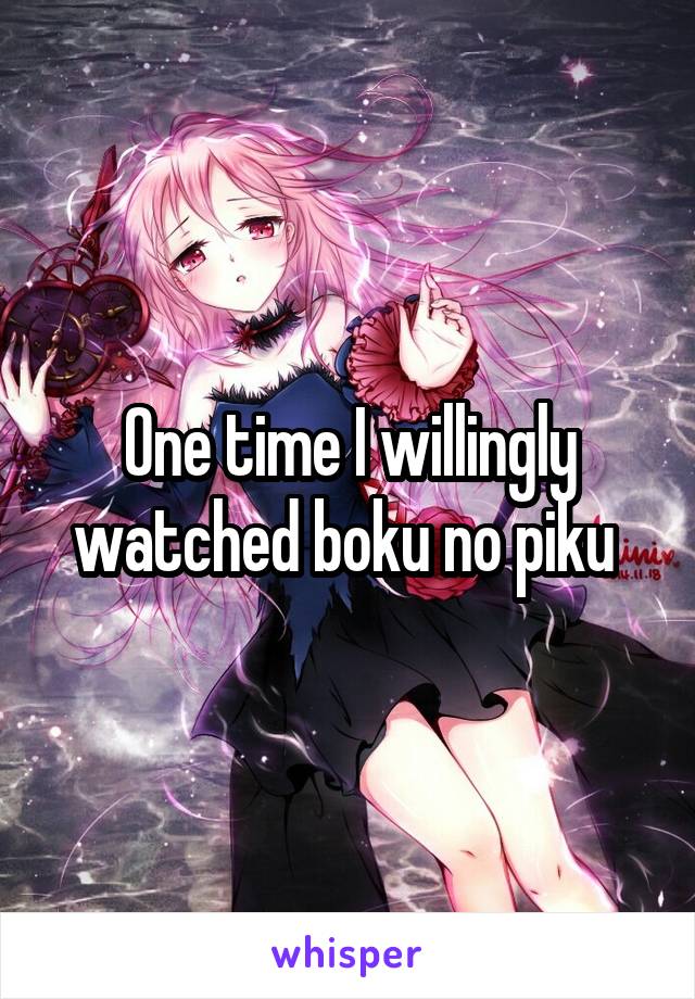 One time I willingly watched boku no piku 