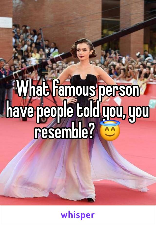 What famous person have people told you, you resemble? 😇