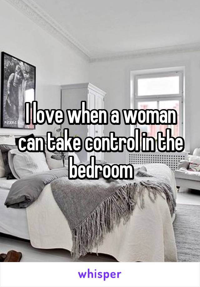 I love when a woman can take control in the bedroom