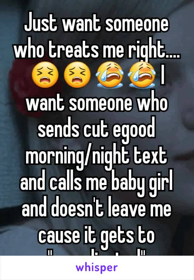 Just want someone who treats me right.... 😣😣😭😭 I want someone who sends cut egood morning/night text and calls me baby girl and doesn't leave me cause it gets to "complicated"