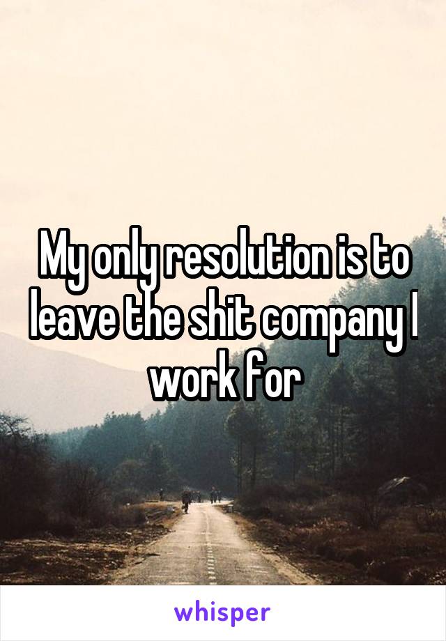 My only resolution is to leave the shit company I work for