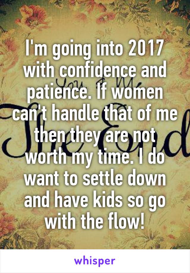 I'm going into 2017 with confidence and patience. If women can't handle that of me then they are not worth my time. I do want to settle down and have kids so go with the flow!