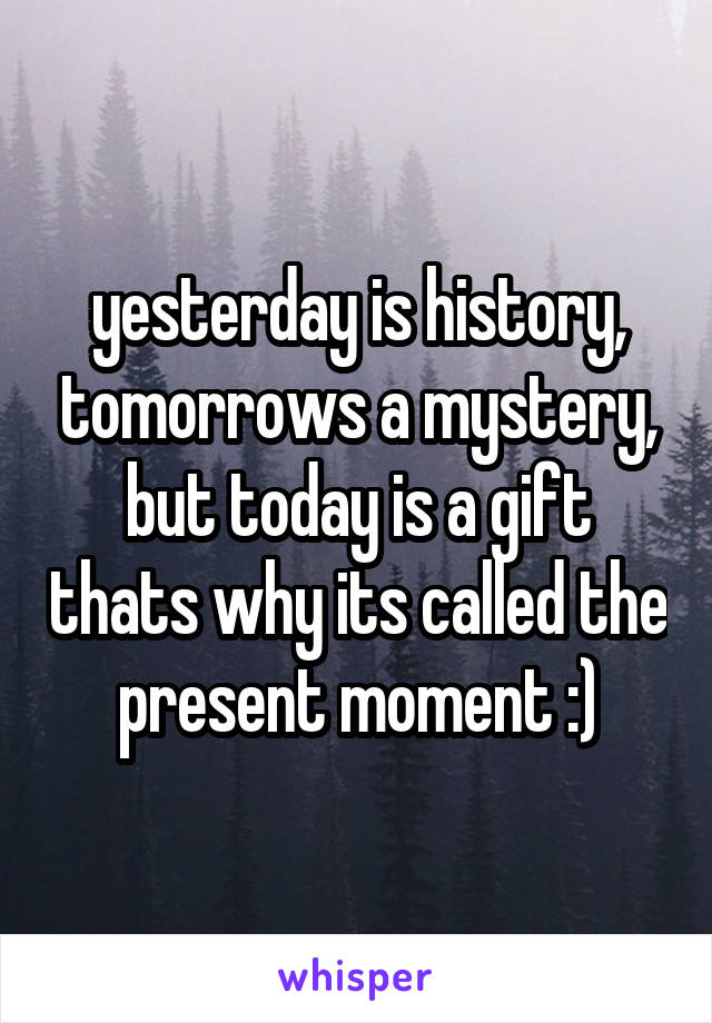 yesterday is history, tomorrows a mystery, but today is a gift thats why its called the present moment :)