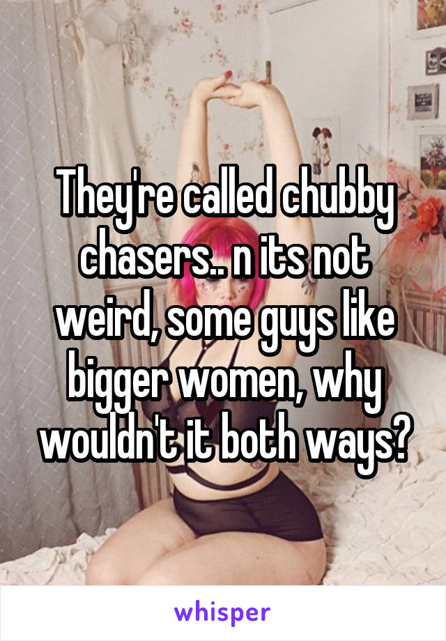 They're called chubby chasers.. n its not weird, some guys like bigger women, why wouldn't it both ways?