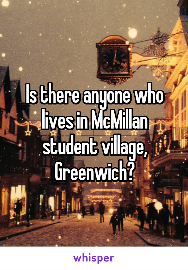 Is there anyone who lives in McMillan student village, Greenwich?