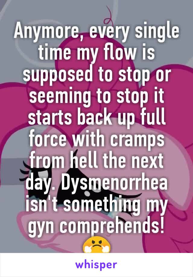 Anymore, every single time my flow is supposed to stop or seeming to stop it starts back up full force with cramps from hell the next day. Dysmenorrhea isn't something my gyn comprehends!  😤