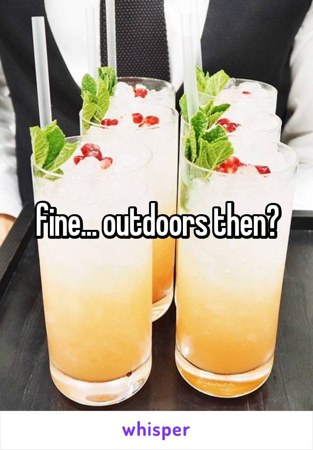fine... outdoors then?