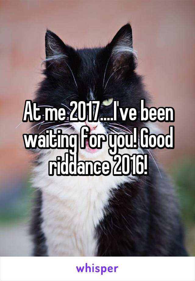 At me 2017....I've been waiting for you! Good riddance 2016!