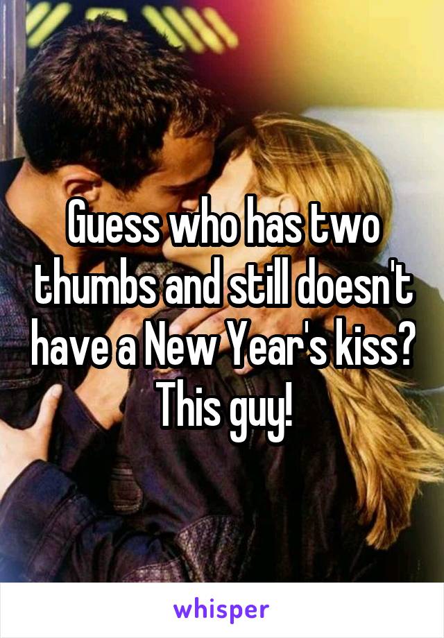 Guess who has two thumbs and still doesn't have a New Year's kiss? This guy!