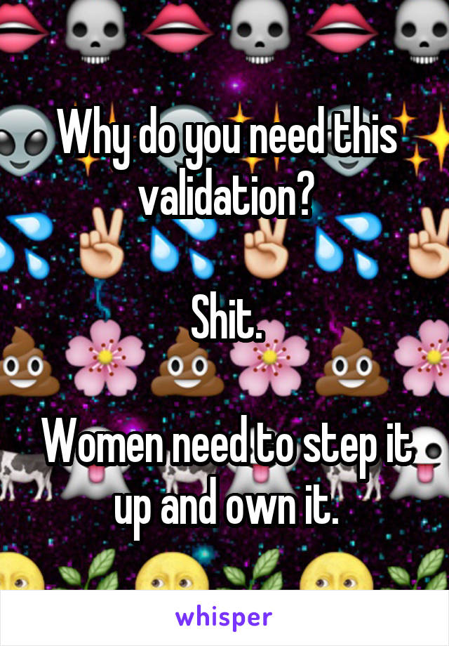 Why do you need this validation?

Shit.

Women need to step it up and own it.