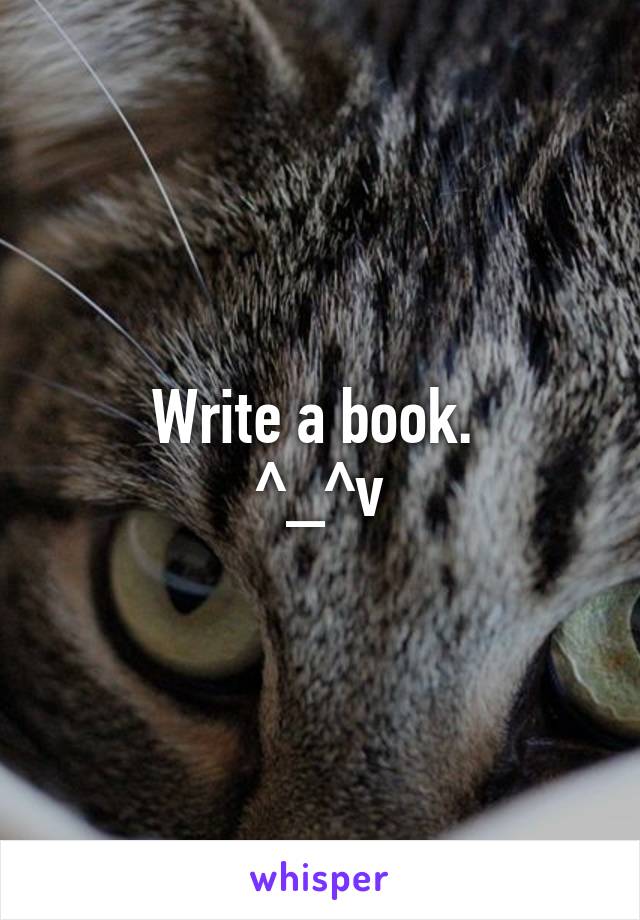 Write a book. 
^_^v