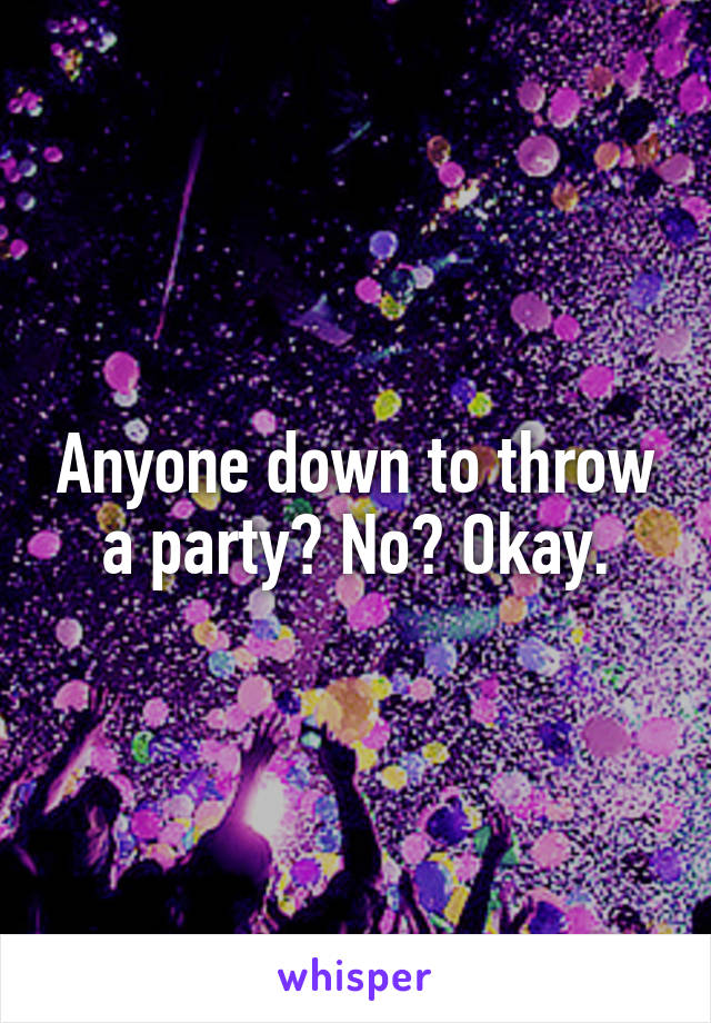 Anyone down to throw a party? No? Okay.