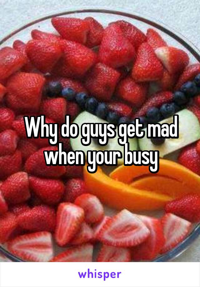 Why do guys get mad when your busy