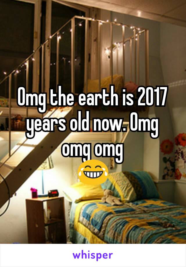 Omg the earth is 2017 years old now. Omg omg omg
😂