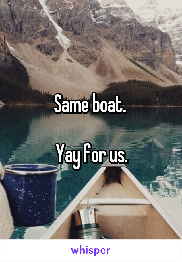 Same boat. 

Yay for us.