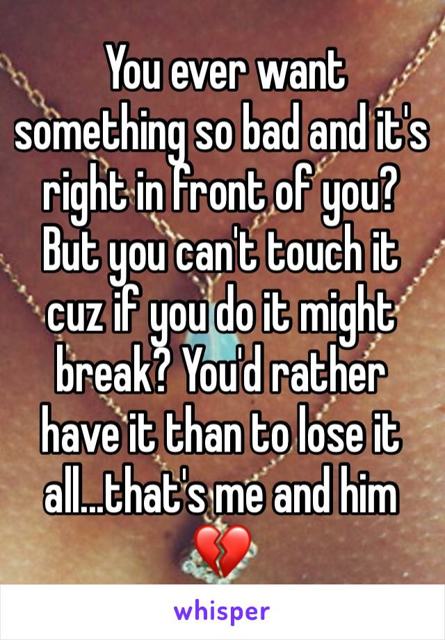  You ever want something so bad and it's right in front of you? But you can't touch it cuz if you do it might break? You'd rather have it than to lose it all...that's me and him 💔