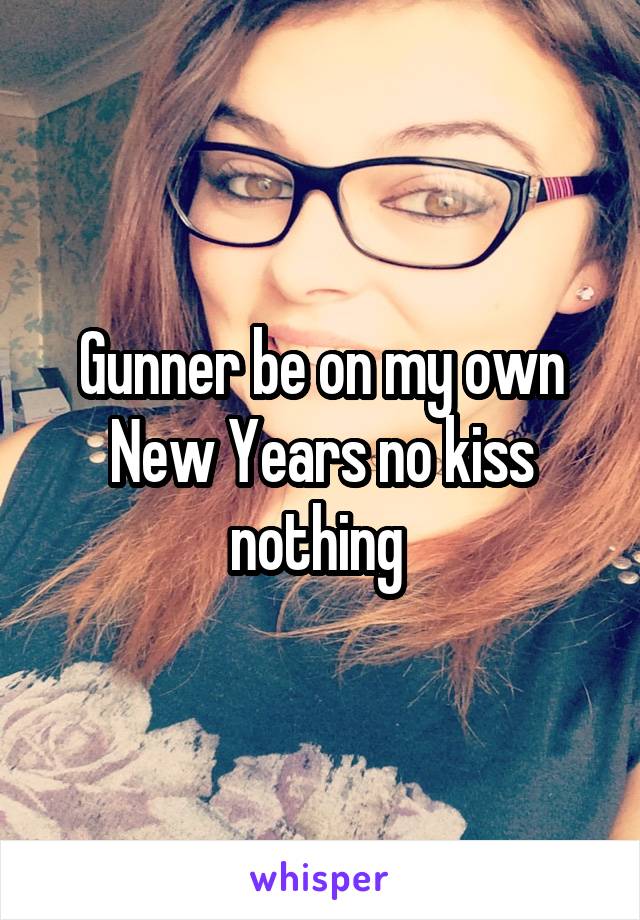 Gunner be on my own New Years no kiss nothing 