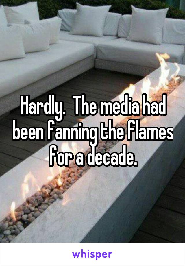 Hardly.  The media had been fanning the flames for a decade.