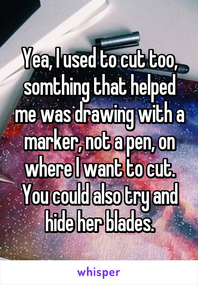 Yea, I used to cut too, somthing that helped me was drawing with a marker, not a pen, on where I want to cut. You could also try and hide her blades.