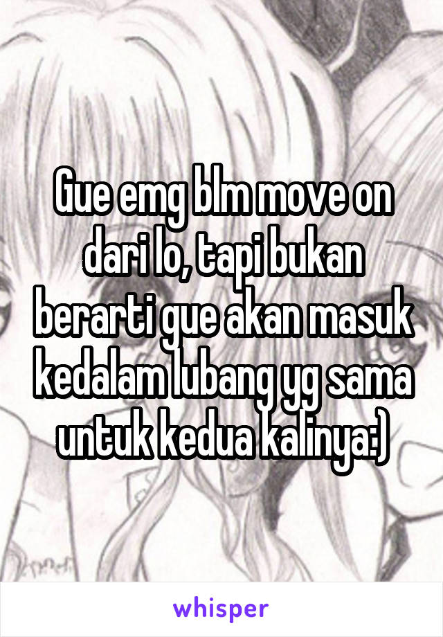 Gue emg blm move on dari lo, tapi bukan berarti gue akan masuk kedalam lubang yg sama untuk kedua kalinya:)