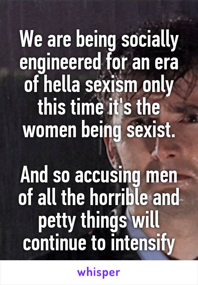 We are being socially engineered for an era of hella sexism only this time it's the women being sexist.

And so accusing men of all the horrible and petty things will continue to intensify