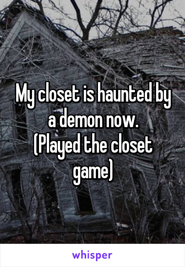 My closet is haunted by a demon now.
(Played the closet game)