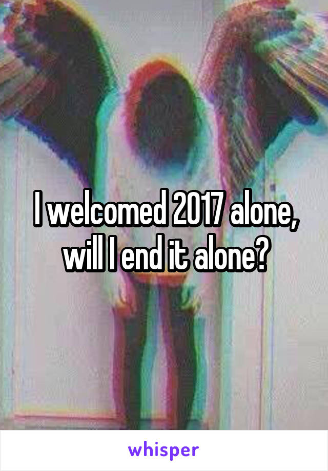 I welcomed 2017 alone, will I end it alone?