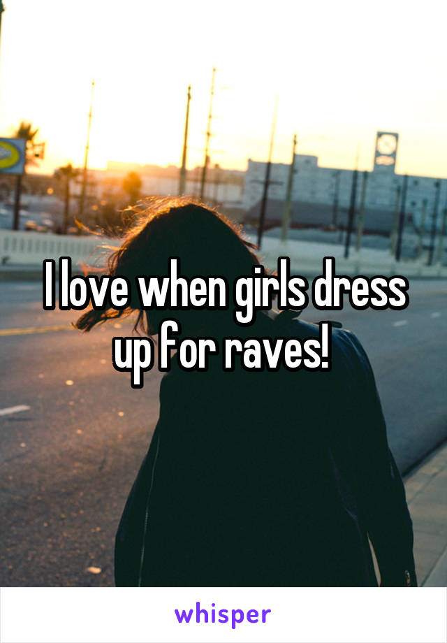 I love when girls dress up for raves! 