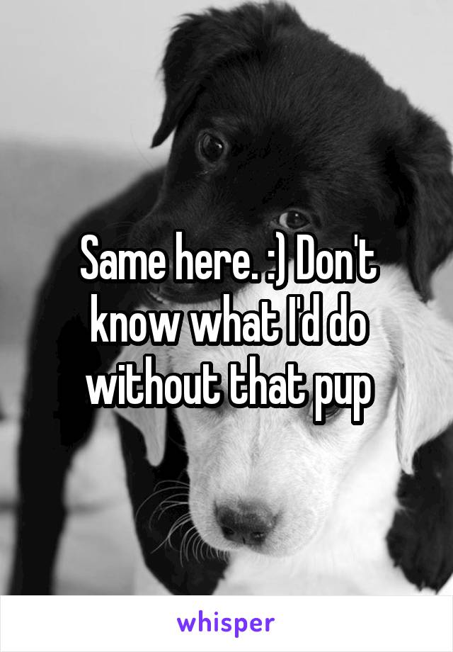 Same here. :) Don't know what I'd do without that pup