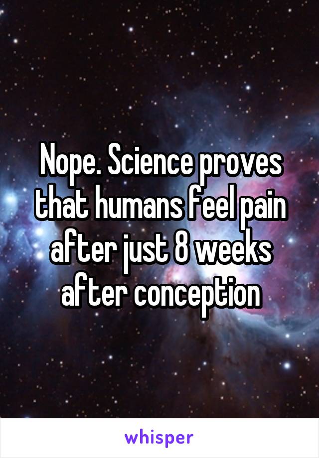 Nope. Science proves that humans feel pain after just 8 weeks after conception