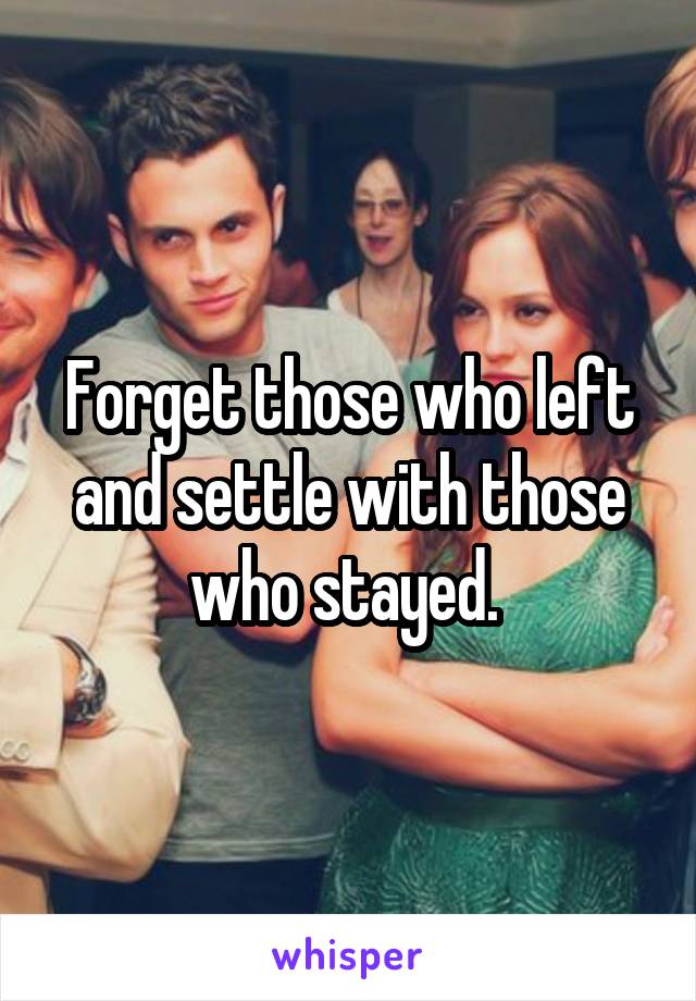 Forget those who left and settle with those who stayed. 