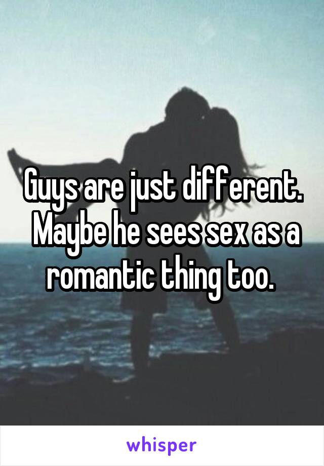 Guys are just different.  Maybe he sees sex as a romantic thing too. 