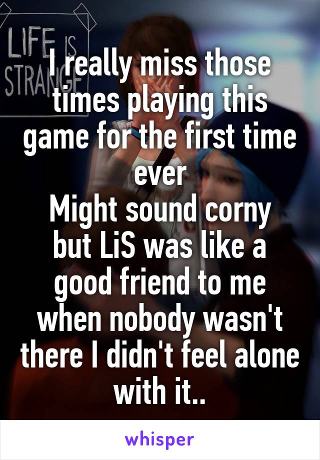 I really miss those times playing this game for the first time ever
Might sound corny but LiS was like a good friend to me when nobody wasn't there I didn't feel alone with it..