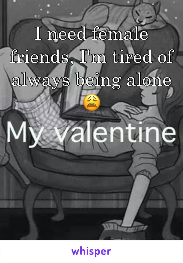 I need female friends, I'm tired of always being alone 😩 