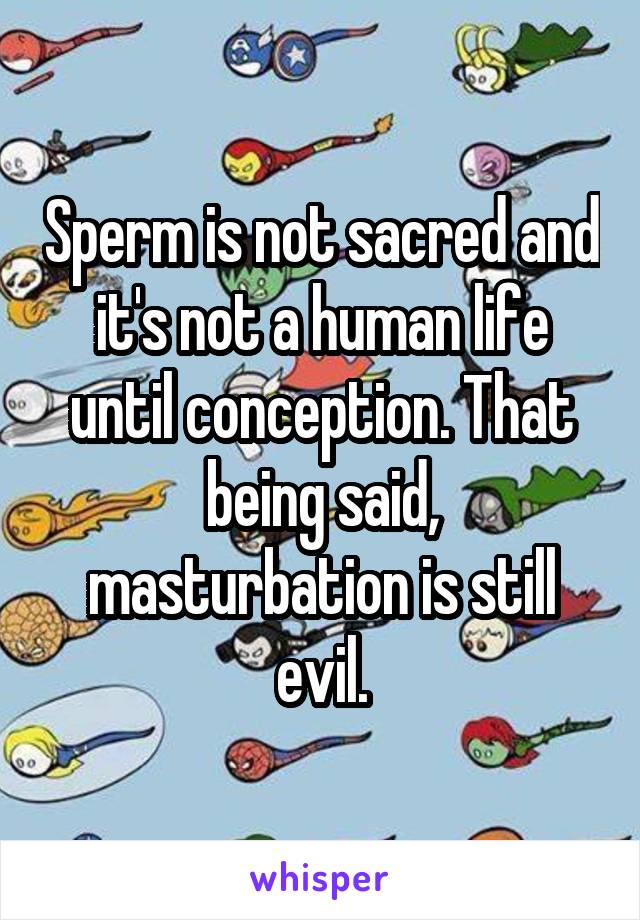 Sperm is not sacred and it's not a human life until conception. That being said, masturbation is still evil.