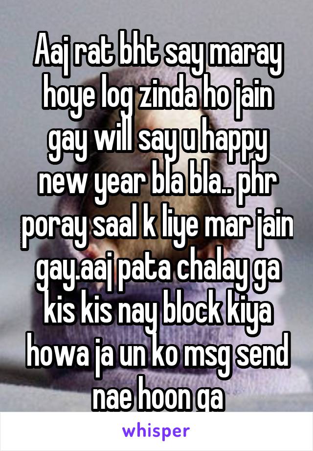 Aaj rat bht say maray hoye log zinda ho jain gay will say u happy new year bla bla.. phr poray saal k liye mar jain gay.aaj pata chalay ga kis kis nay block kiya howa ja un ko msg send nae hoon ga