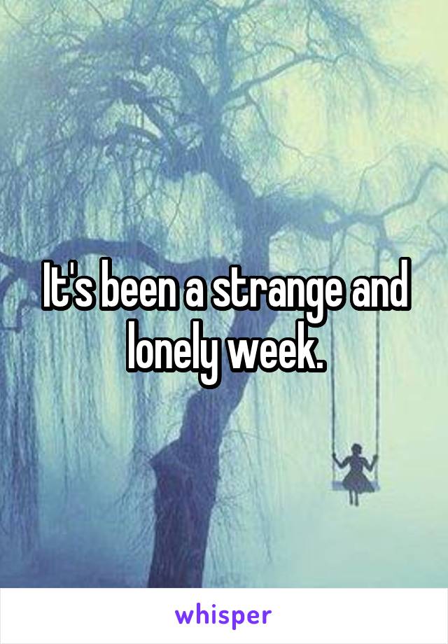 It's been a strange and lonely week.