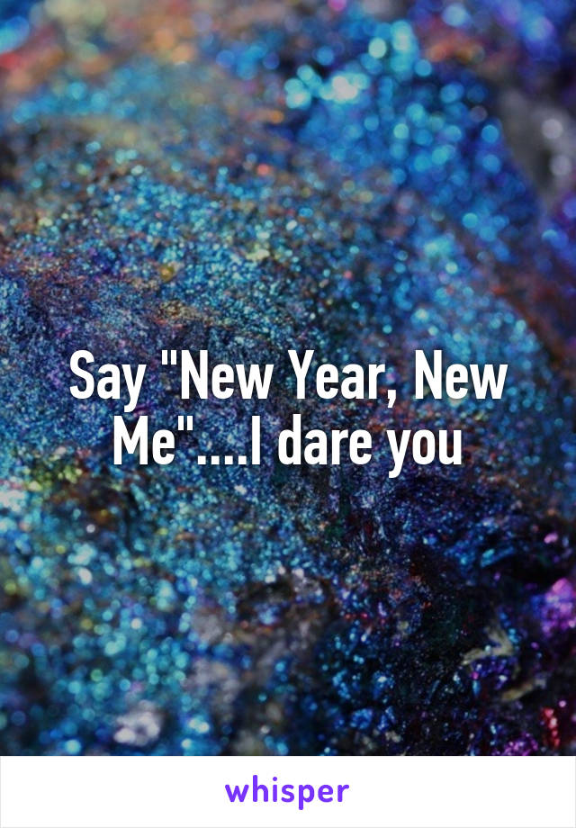 Say "New Year, New Me"....I dare you