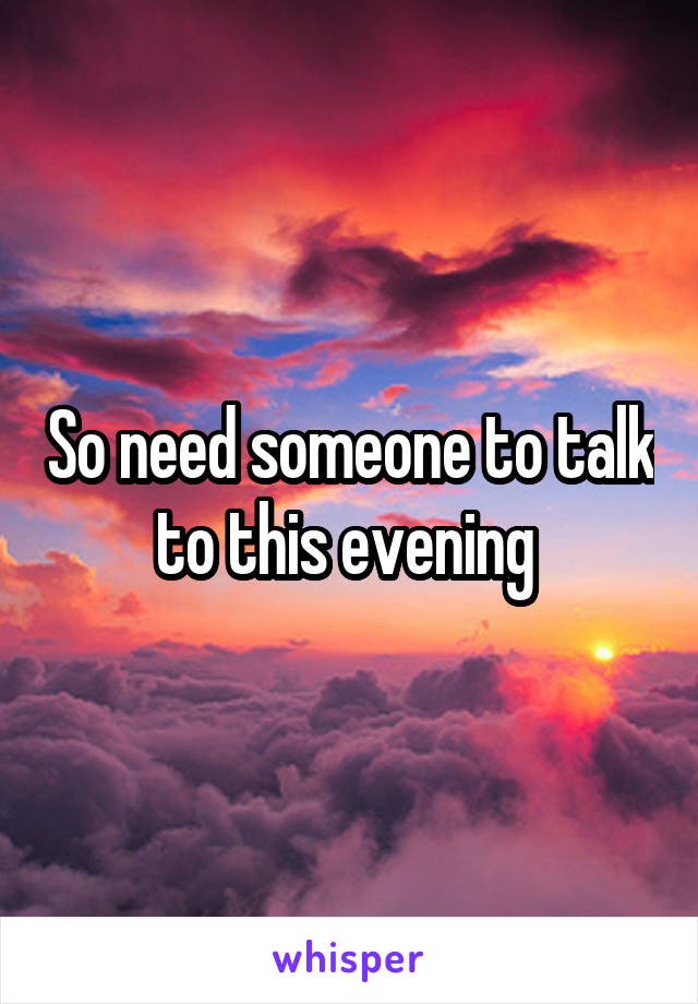 So need someone to talk to this evening 