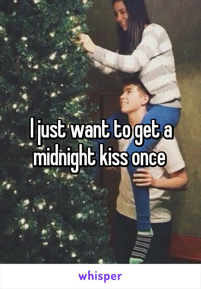 I just want to get a midnight kiss once 