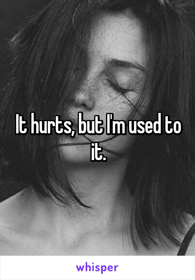 It hurts, but I'm used to it.