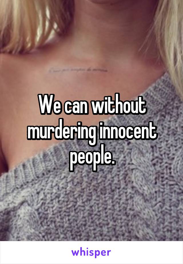 We can without murdering innocent people.