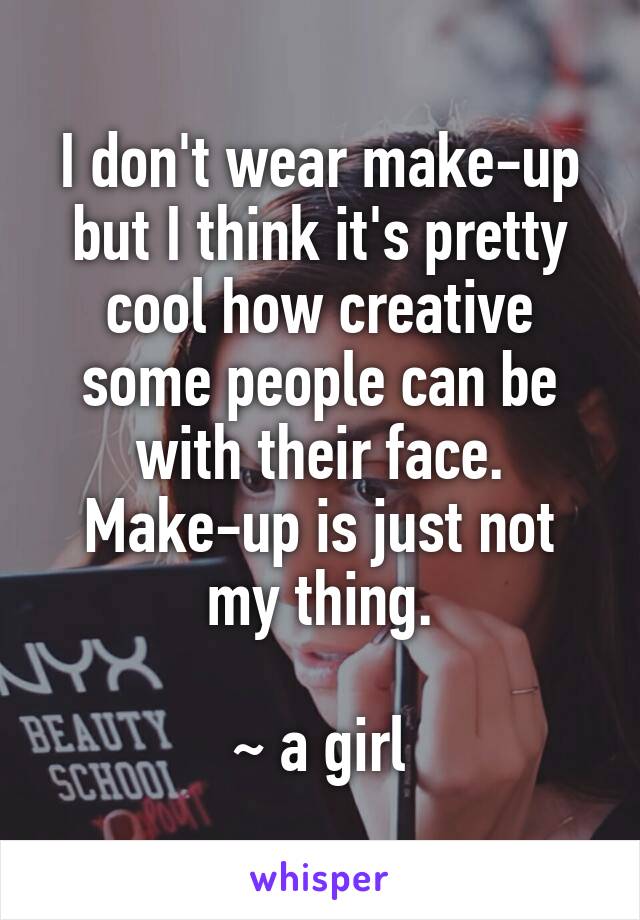 I don't wear make-up but I think it's pretty cool how creative some people can be with their face. Make-up is just not my thing.

~ a girl