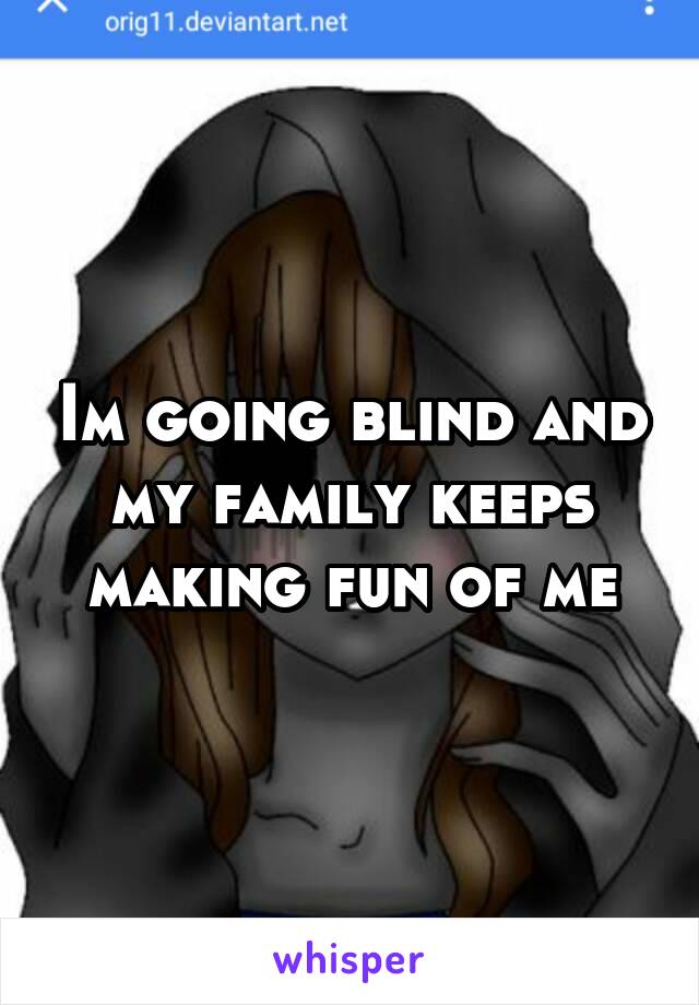 Im going blind and my family keeps making fun of me